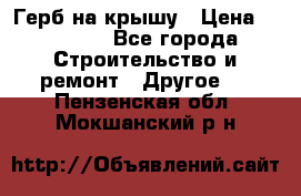 Герб на крышу › Цена ­ 30 000 - Все города Строительство и ремонт » Другое   . Пензенская обл.,Мокшанский р-н